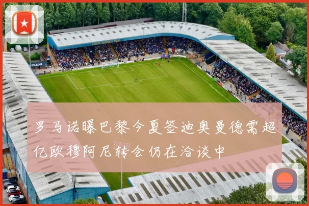 罗马诺曝巴黎今夏签迪奥曼德需超亿欧穆阿尼转会仍在洽谈中