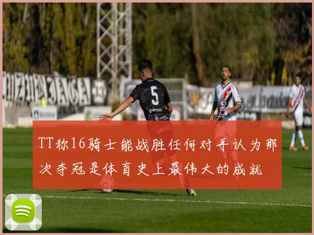 TT称16骑士能战胜任何对手认为那次夺冠是体育史上最伟大的成就