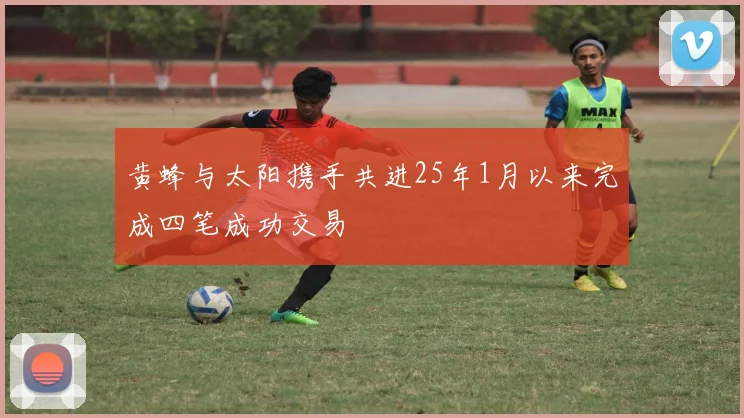 黄蜂与太阳携手共进25年1月以来完成四笔成功交易