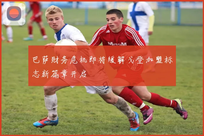 巴萨财务危机即将缓解戈登加盟标志新篇章开启
