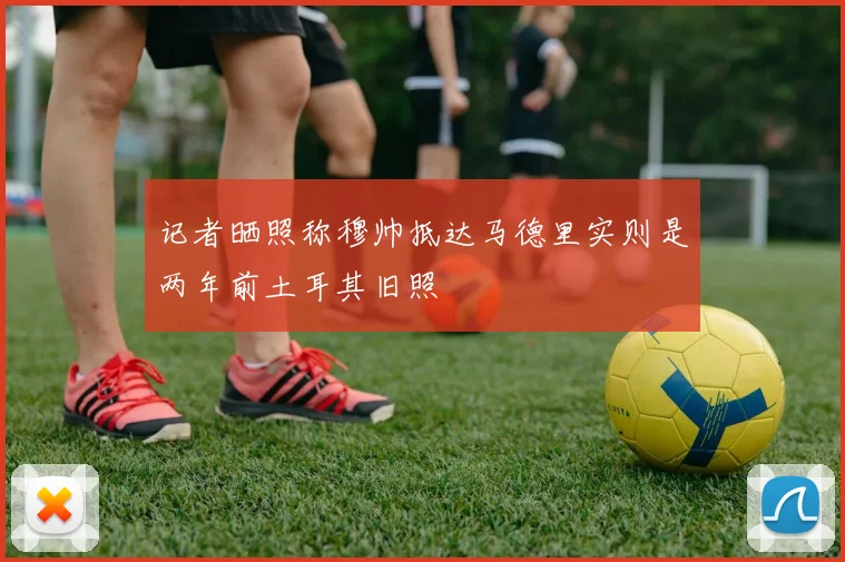 记者晒照称穆帅抵达马德里实则是两年前土耳其旧照