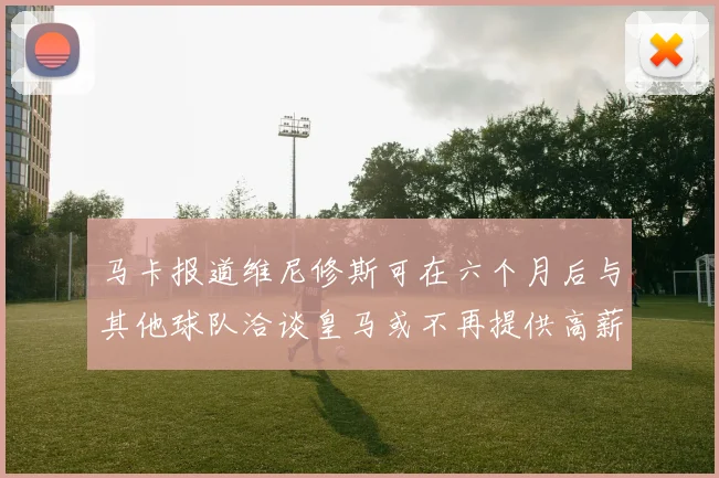 马卡报道维尼修斯可在六个月后与其他球队洽谈皇马或不再提供高薪合同
