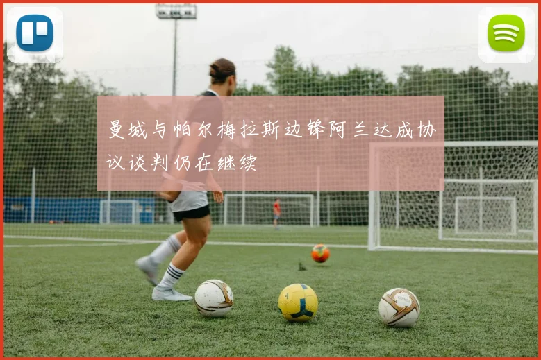 曼城与帕尔梅拉斯边锋阿兰达成协议谈判仍在继续