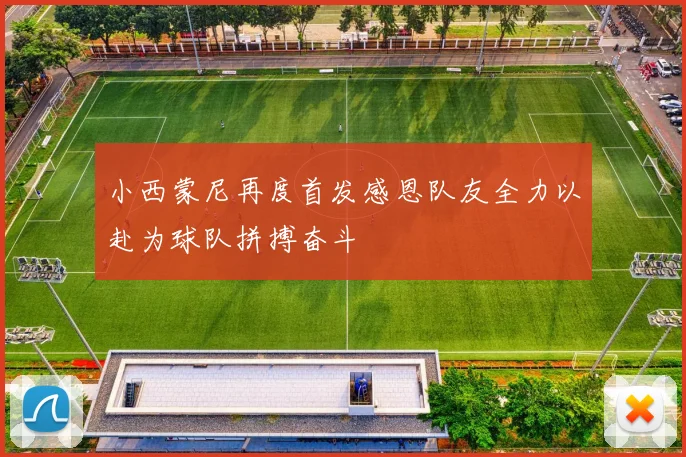 小西蒙尼再度首发感恩队友全力以赴为球队拼搏奋斗