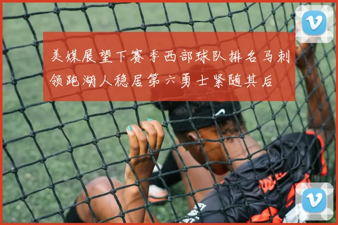 美媒展望下赛季西部球队排名马刺领跑湖人稳居第六勇士紧随其后