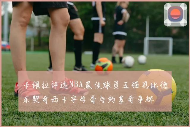 卡佩拉评选NBA最佳球员五强恩比德东契奇西卡字母哥与约基奇争辉