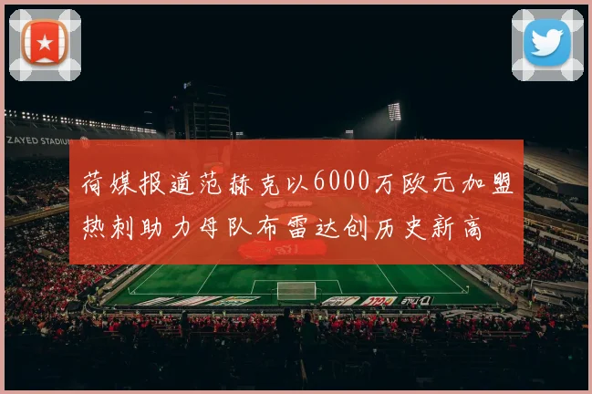 荷媒报道范赫克以6000万欧元加盟热刺助力母队布雷达创历史新高
