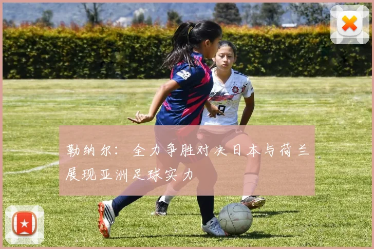 勒纳尔：全力争胜对决日本与荷兰展现亚洲足球实力