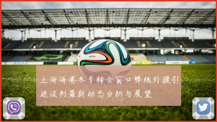 上海海港冬季转会窗口锋线外援引进谈判最新动态分析与展望