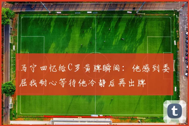 马宁回忆给C罗黄牌瞬间：他感到委屈我耐心等待他冷静后再出牌