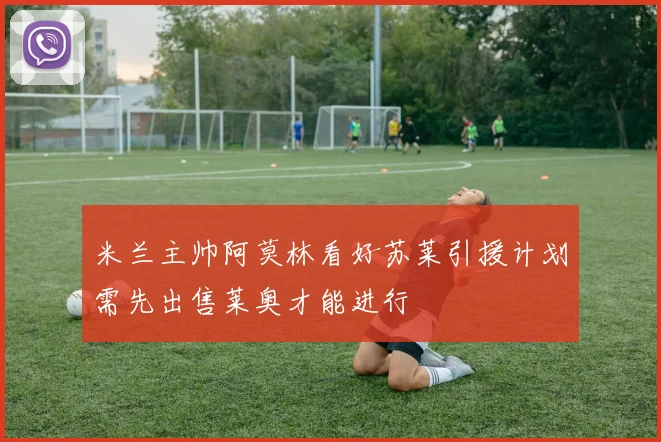 米兰主帅阿莫林看好苏莱引援计划需先出售莱奥才能进行
