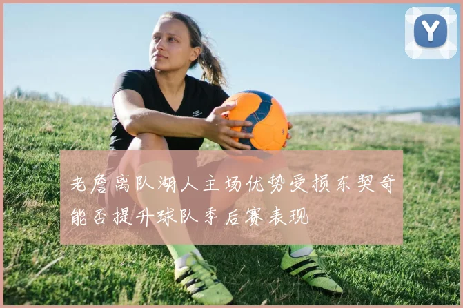 老詹离队湖人主场优势受损东契奇能否提升球队季后赛表现
