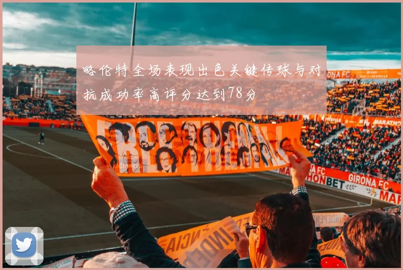 略伦特全场表现出色关键传球与对抗成功率高评分达到78分