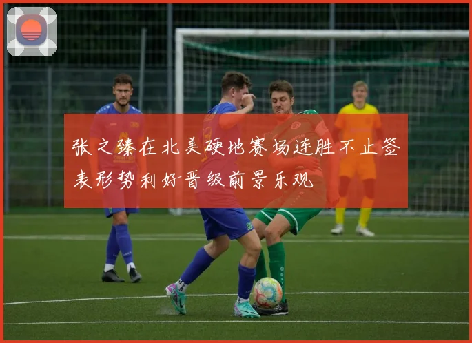 张之臻在北美硬地赛场连胜不止签表形势利好晋级前景乐观