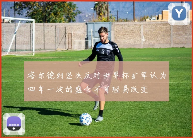 塔尔德利坚决反对世界杯扩军认为四年一次的盛会不可轻易改变