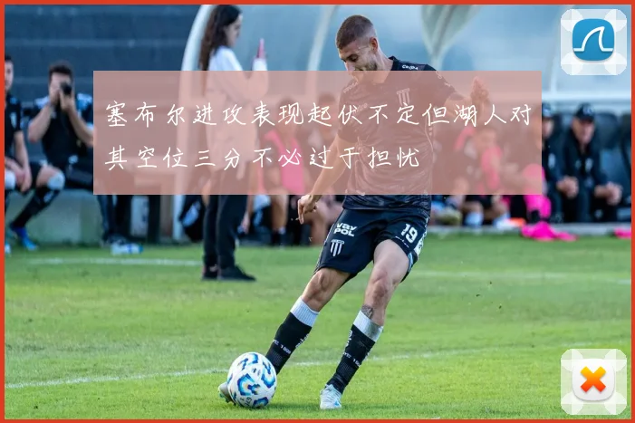 塞布尔进攻表现起伏不定但湖人对其空位三分不必过于担忧
