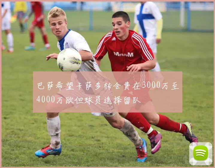 巴萨希望卡萨多转会费在3000万至4000万欧但球员选择留队